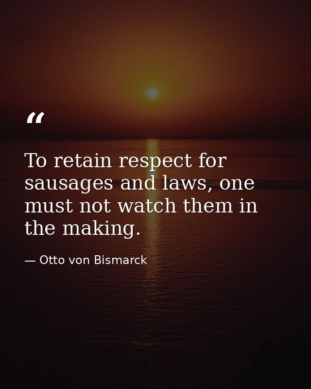 To retain respect for sausages and laws, one must not watch them in the making. — Otto von Bismarck