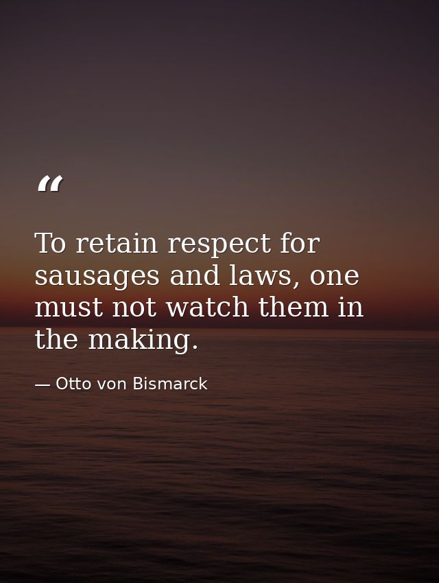 To retain respect for sausages and laws, one must not watch them in the making. — Otto von Bismarck