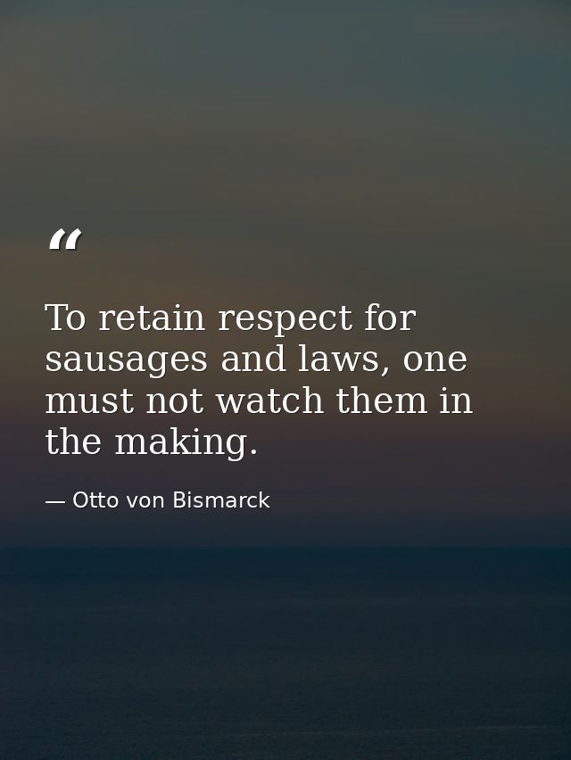 To retain respect for sausages and laws, one must not watch them in the making. — Otto von Bismarck