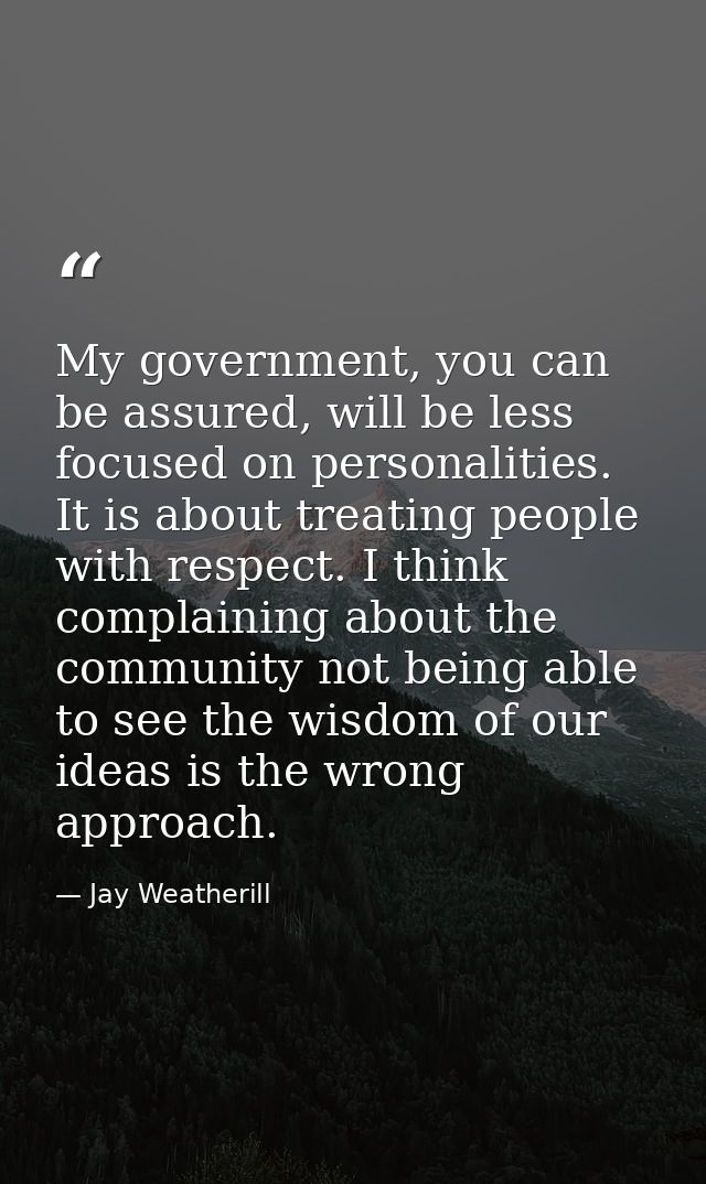 My government, you can be assured, will be less focused on personalities. It is about treating people with respect. I th — Jay Weatherill