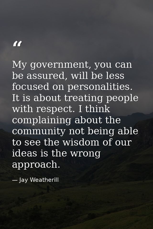 My government, you can be assured, will be less focused on personalities. It is about treating people with respect. I th — Jay Weatherill