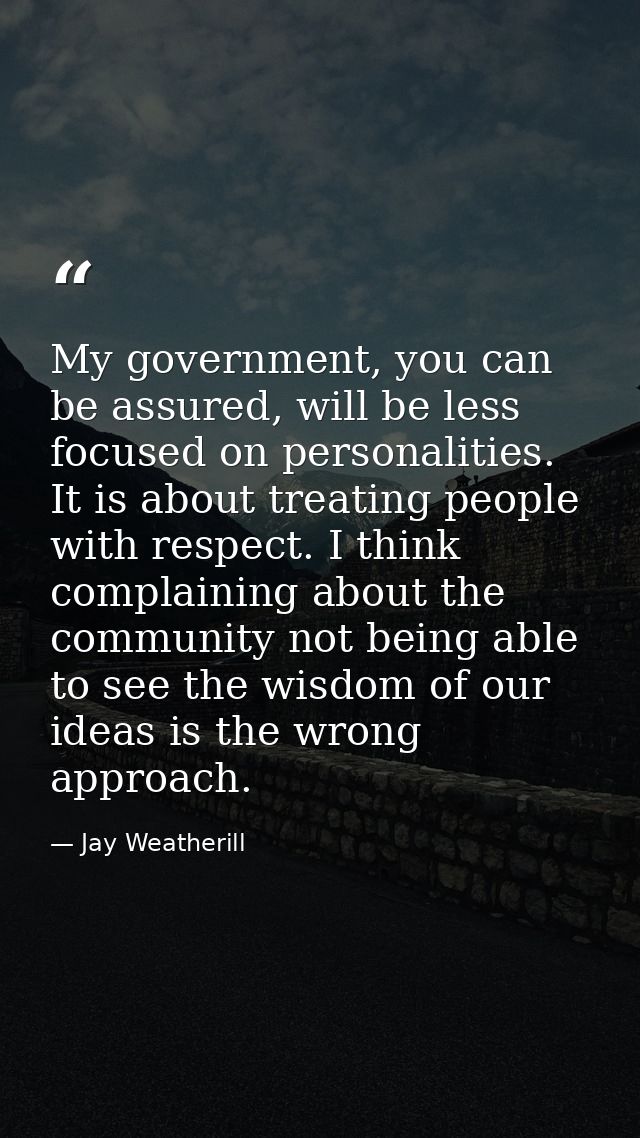 My government, you can be assured, will be less focused on personalities. It is about treating people with respect. I th — Jay Weatherill