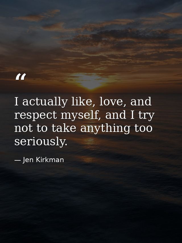 I actually like, love, and respect myself, and I try not to take anything too seriously. — Jen Kirkman