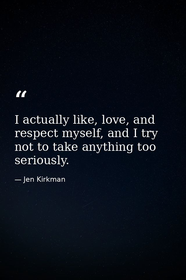I actually like, love, and respect myself, and I try not to take anything too seriously. — Jen Kirkman