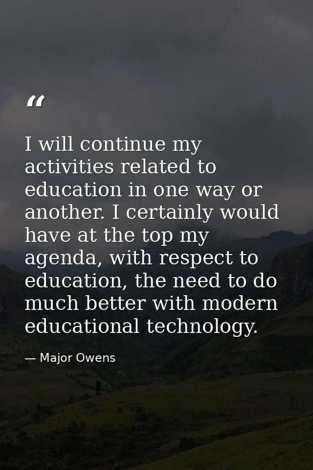 I will continue my activities related to education in one way or another. I certainly would have at the top my agenda, w — Major Owens