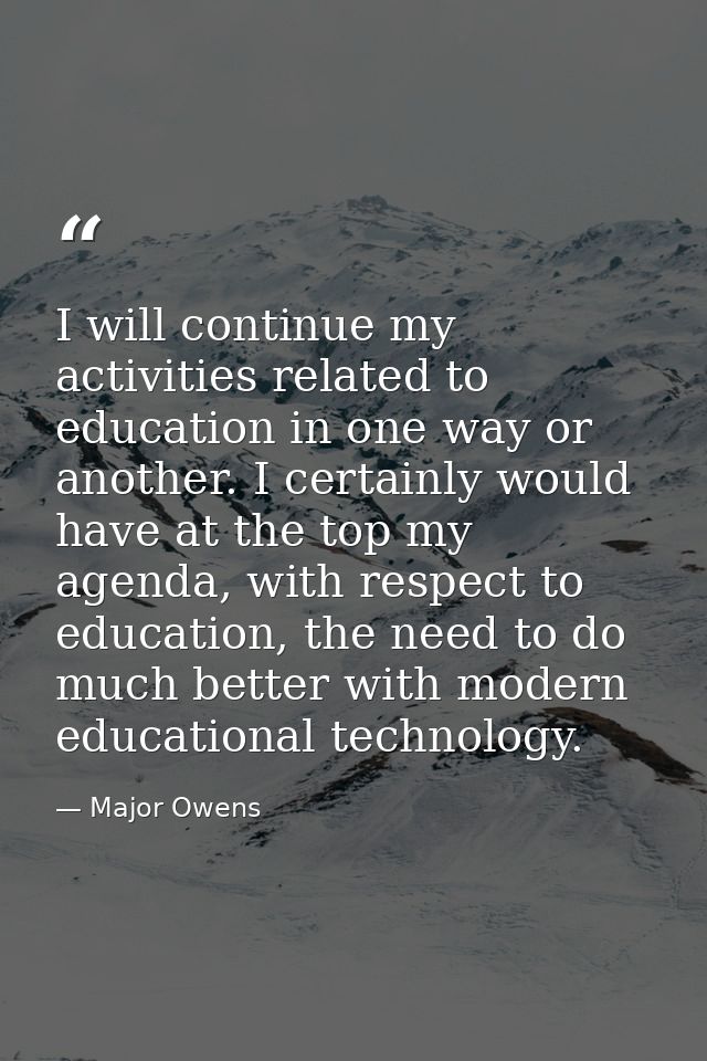 I will continue my activities related to education in one way or another. I certainly would have at the top my agenda, w — Major Owens