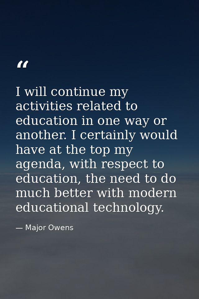 I will continue my activities related to education in one way or another. I certainly would have at the top my agenda, w — Major Owens