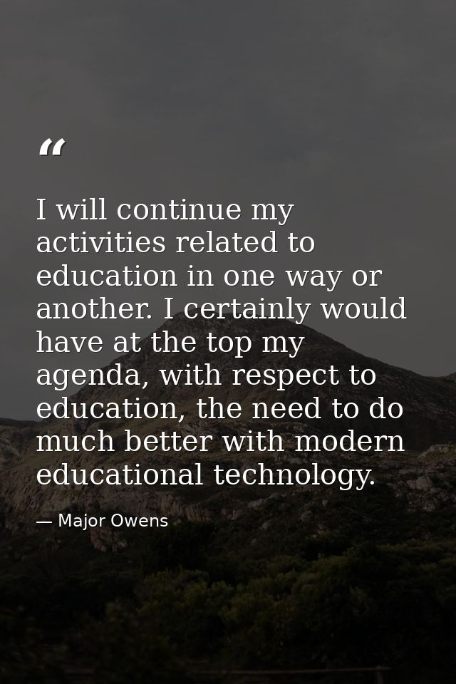 I will continue my activities related to education in one way or another. I certainly would have at the top my agenda, w — Major Owens