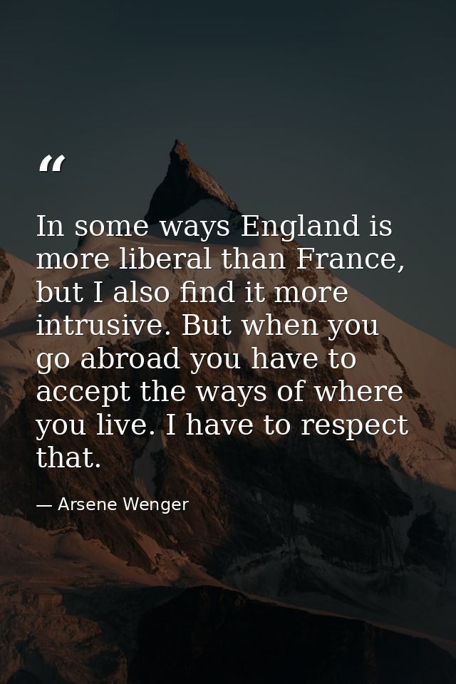 In some ways England is more liberal than France, but I also find it more intrusive. But when you go abroad you have to  — Arsene Wenger