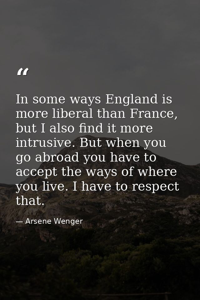 In some ways England is more liberal than France, but I also find it more intrusive. But when you go abroad you have to  — Arsene Wenger
