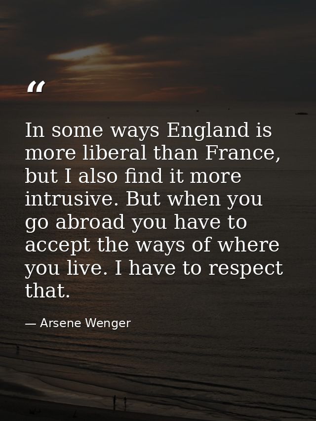 In some ways England is more liberal than France, but I also find it more intrusive. But when you go abroad you have to  — Arsene Wenger