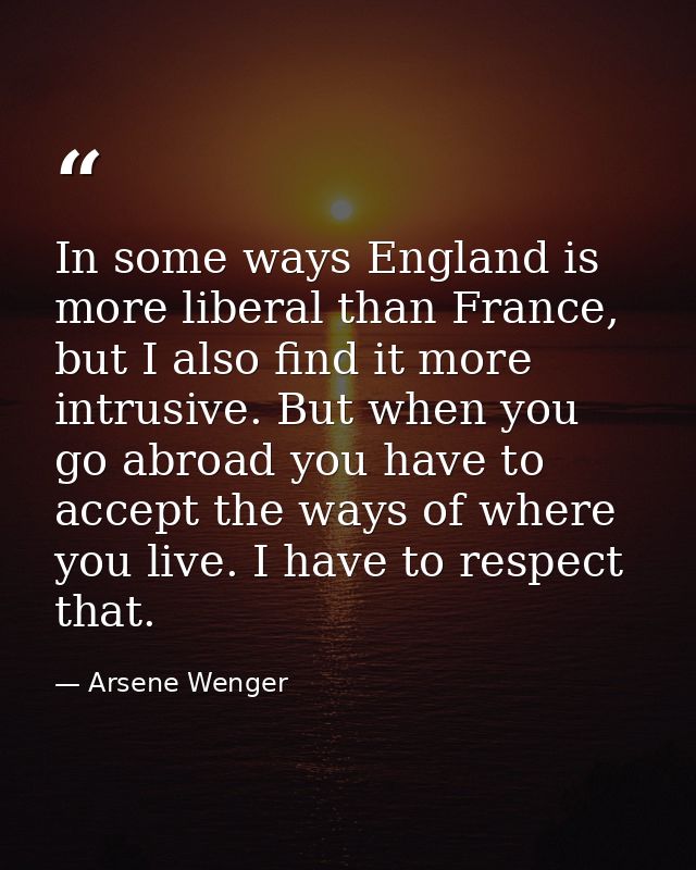 In some ways England is more liberal than France, but I also find it more intrusive. But when you go abroad you have to  — Arsene Wenger
