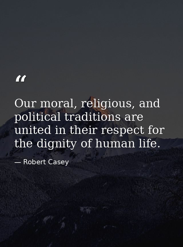 Our moral, religious, and political traditions are united in their respect for the dignity of human life. — Robert Casey