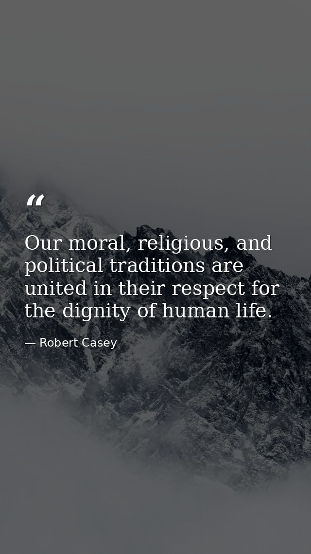 Our moral, religious, and political traditions are united in their respect for the dignity of human life. — Robert Casey