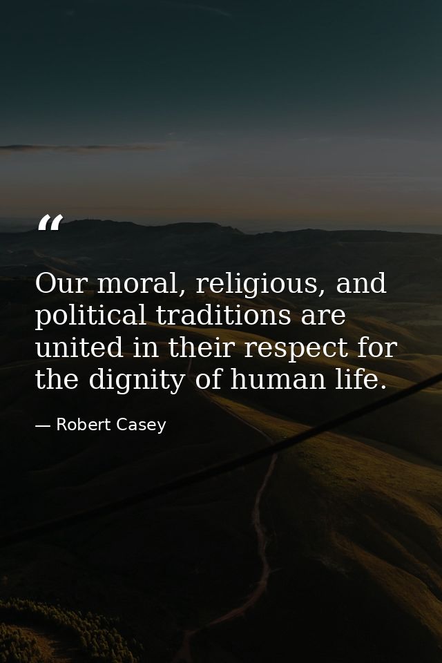 Our moral, religious, and political traditions are united in their respect for the dignity of human life. — Robert Casey