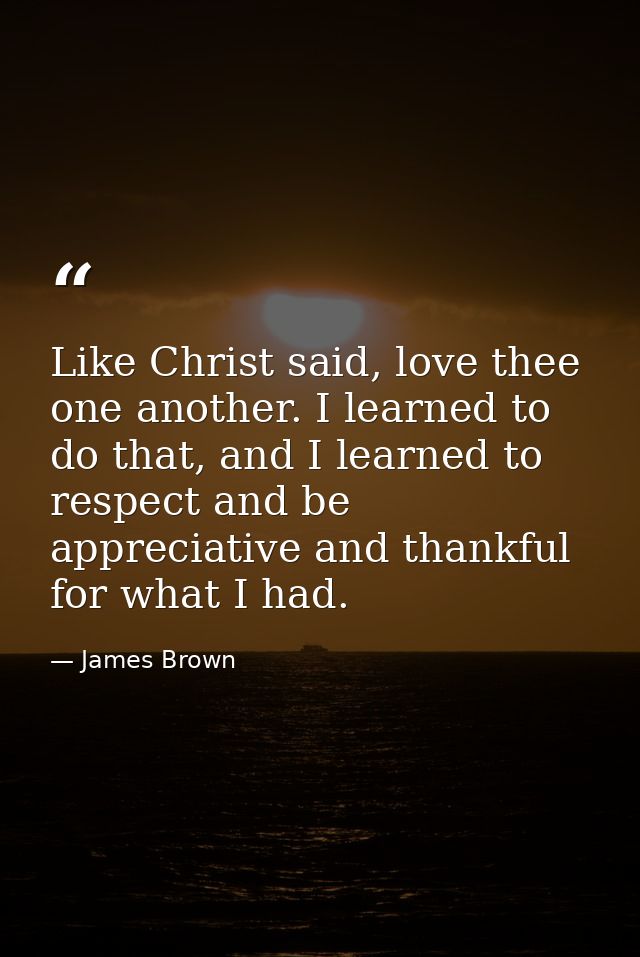 Like Christ said, love thee one another. I learned to do that, and I learned to respect and be appreciative and thankful — James Brown