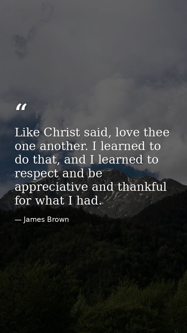 Like Christ said, love thee one another. I learned to do that, and I learned to respect and be appreciative and thankful — James Brown