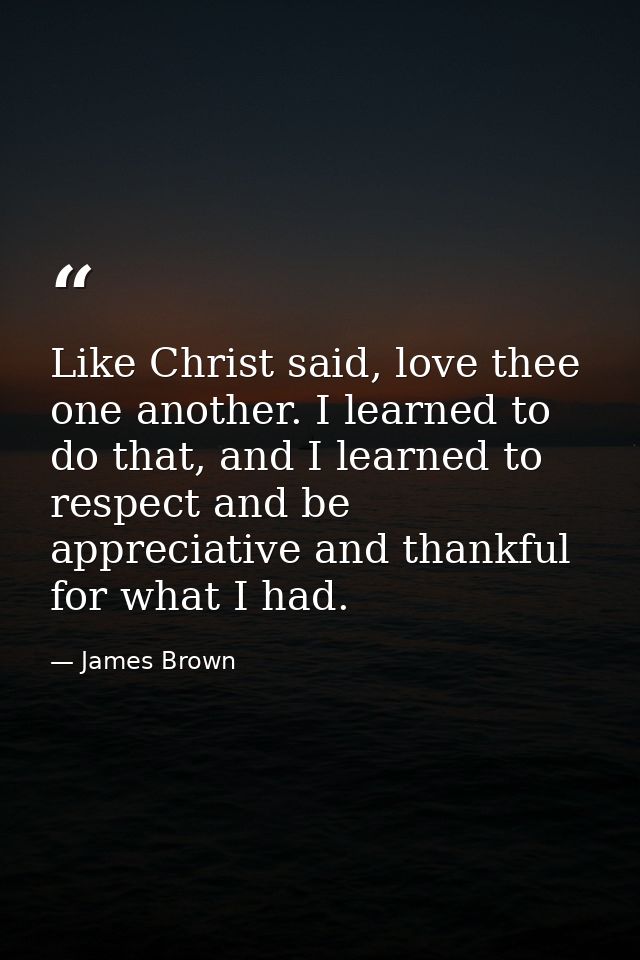 Like Christ said, love thee one another. I learned to do that, and I learned to respect and be appreciative and thankful — James Brown