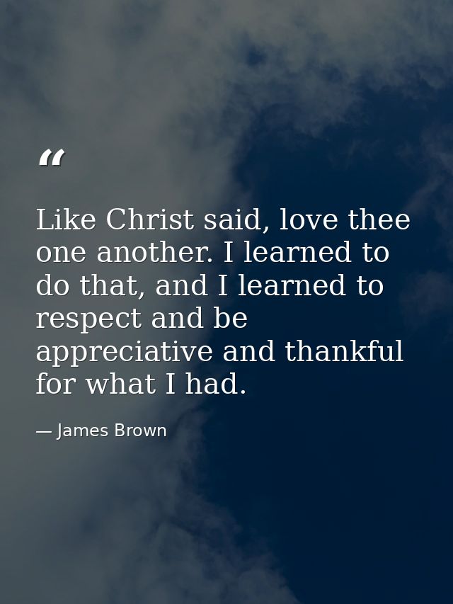 Like Christ said, love thee one another. I learned to do that, and I learned to respect and be appreciative and thankful — James Brown