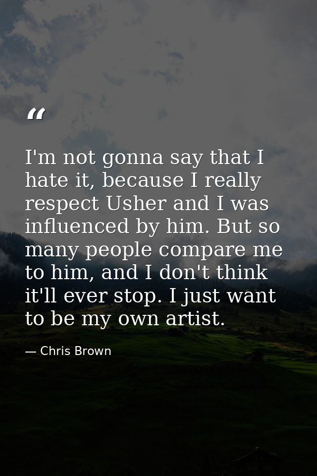 I'm not gonna say that I hate it, because I really respect Usher and I was influenced by him. But so many people compare — Chris Brown