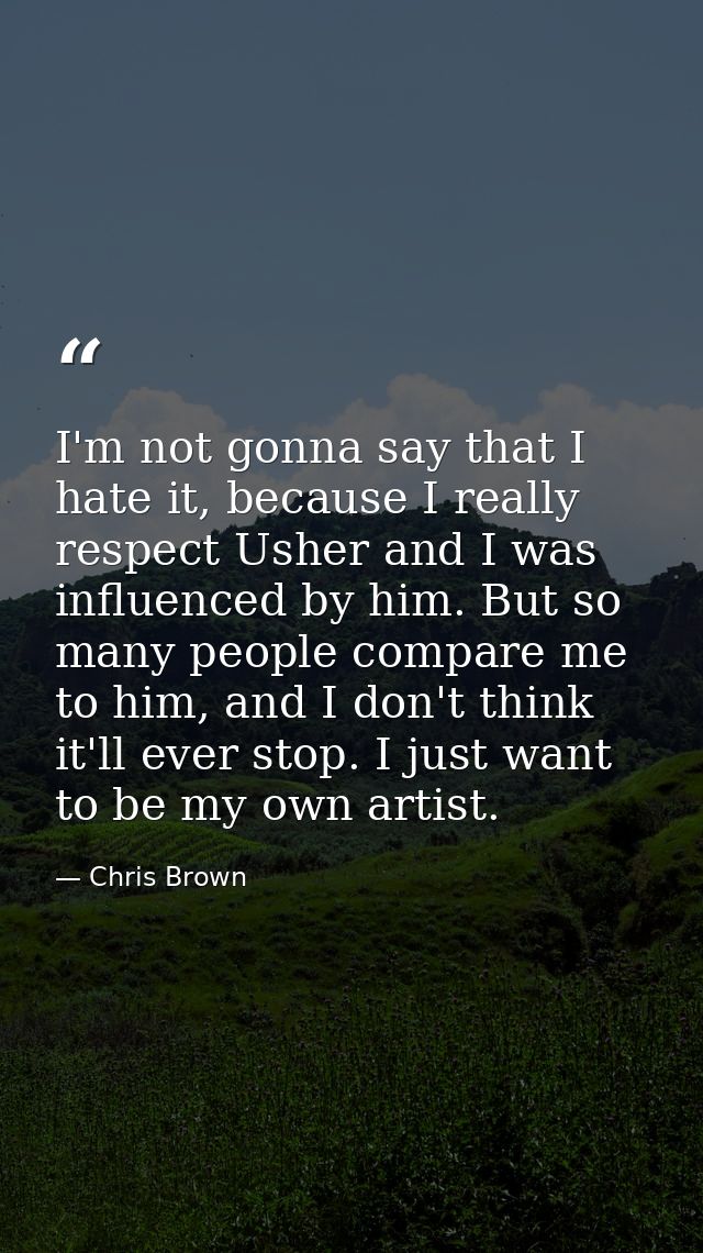 I'm not gonna say that I hate it, because I really respect Usher and I was influenced by him. But so many people compare — Chris Brown