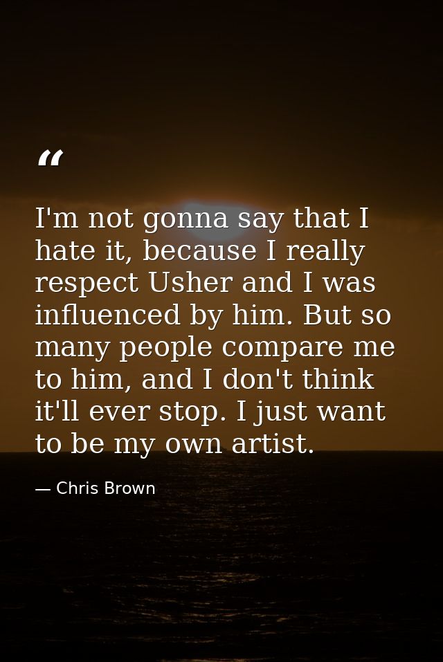 I'm not gonna say that I hate it, because I really respect Usher and I was influenced by him. But so many people compare — Chris Brown