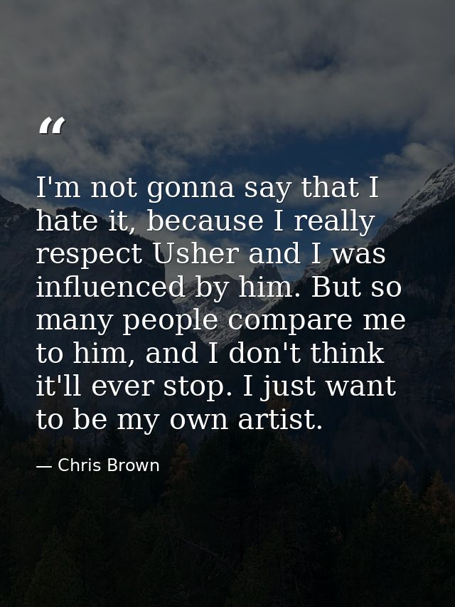 I'm not gonna say that I hate it, because I really respect Usher and I was influenced by him. But so many people compare — Chris Brown