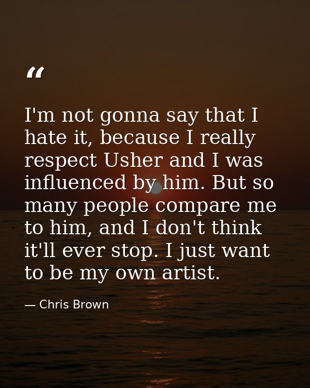I'm not gonna say that I hate it, because I really respect Usher and I was influenced by him. But so many people compare — Chris Brown
