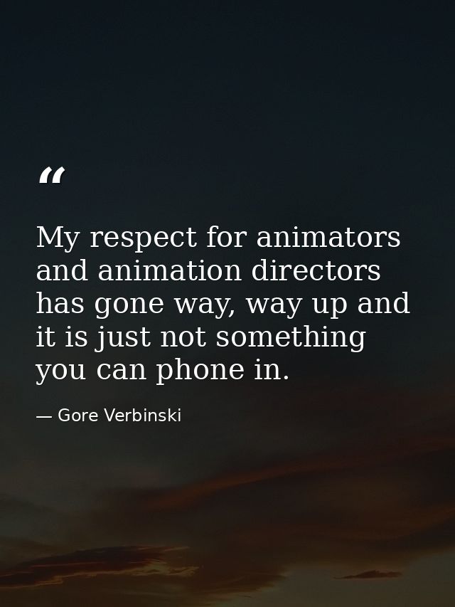 My respect for animators and animation directors has gone way, way up and it is just not something you can phone in. — Gore Verbinski