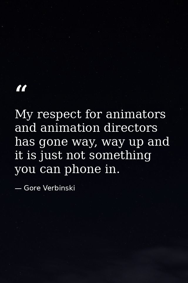 My respect for animators and animation directors has gone way, way up and it is just not something you can phone in. — Gore Verbinski