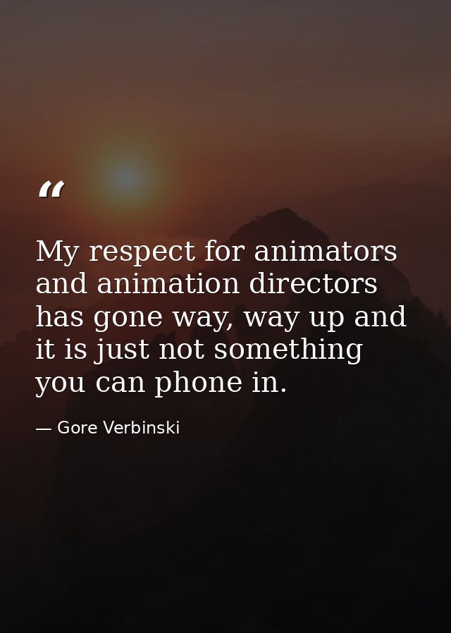 My respect for animators and animation directors has gone way, way up and it is just not something you can phone in. — Gore Verbinski
