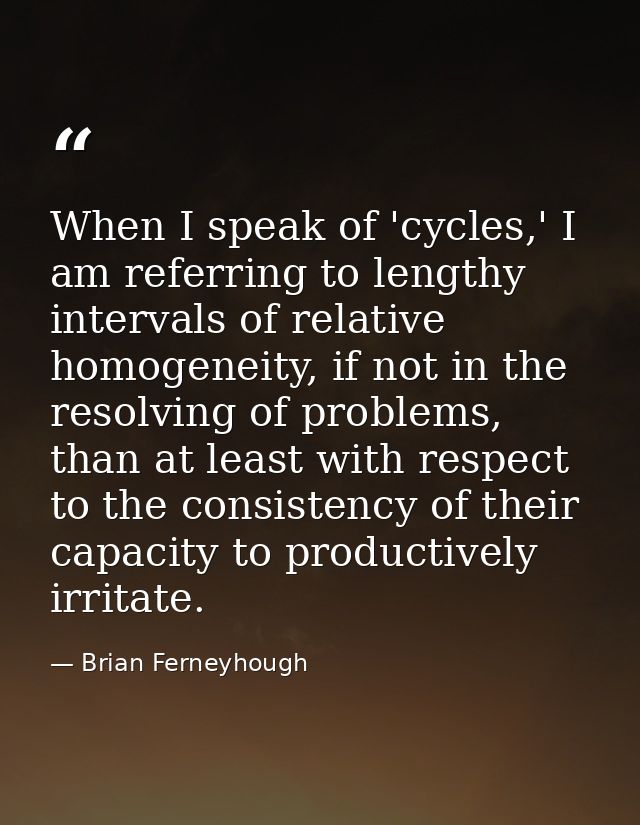 When I speak of 'cycles,' I am referring to lengthy intervals of relative homogeneity, if not in the resolving of proble — Brian Ferneyhough