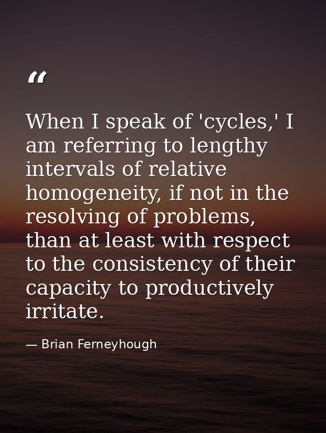 When I speak of 'cycles,' I am referring to lengthy intervals of relative homogeneity, if not in the resolving of proble — Brian Ferneyhough