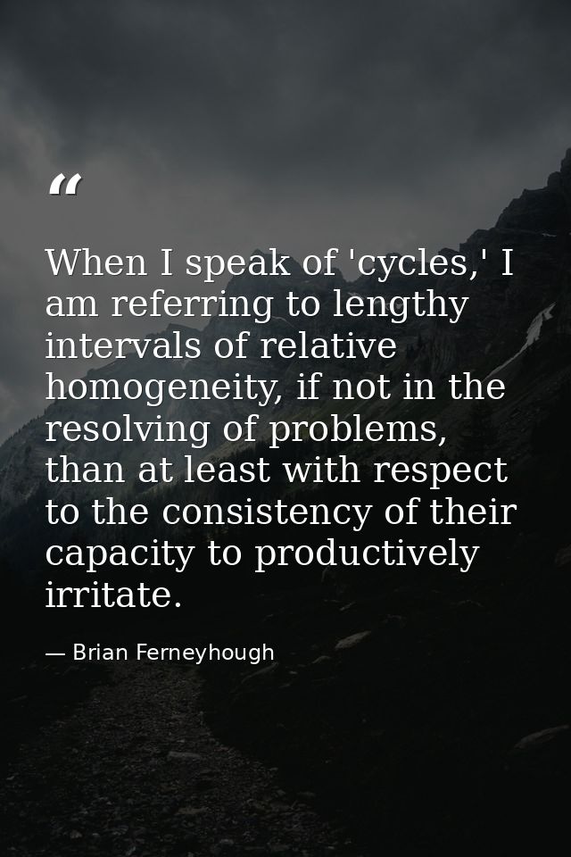 When I speak of 'cycles,' I am referring to lengthy intervals of relative homogeneity, if not in the resolving of proble — Brian Ferneyhough