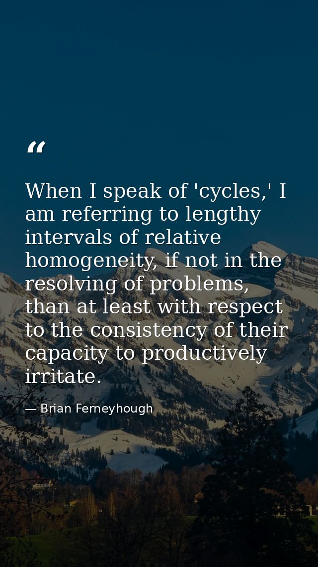 When I speak of 'cycles,' I am referring to lengthy intervals of relative homogeneity, if not in the resolving of proble — Brian Ferneyhough