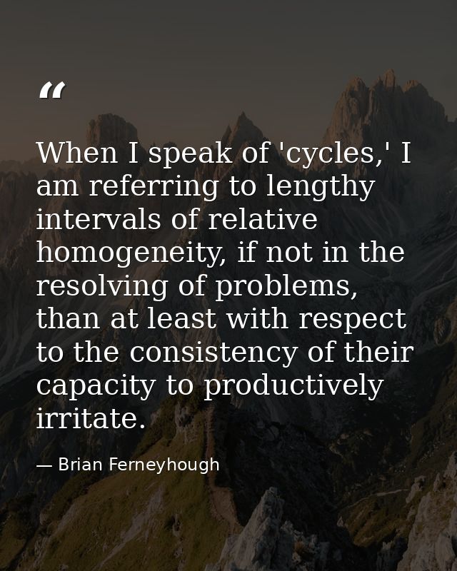 When I speak of 'cycles,' I am referring to lengthy intervals of relative homogeneity, if not in the resolving of proble — Brian Ferneyhough