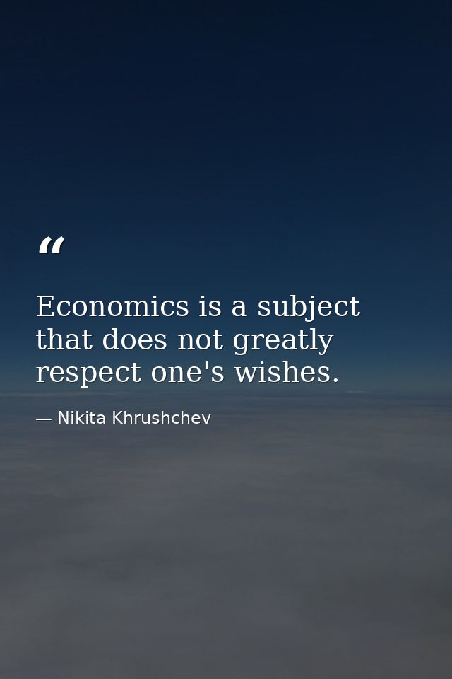Economics is a subject that does not greatly respect one's wishes. — Nikita Khrushchev