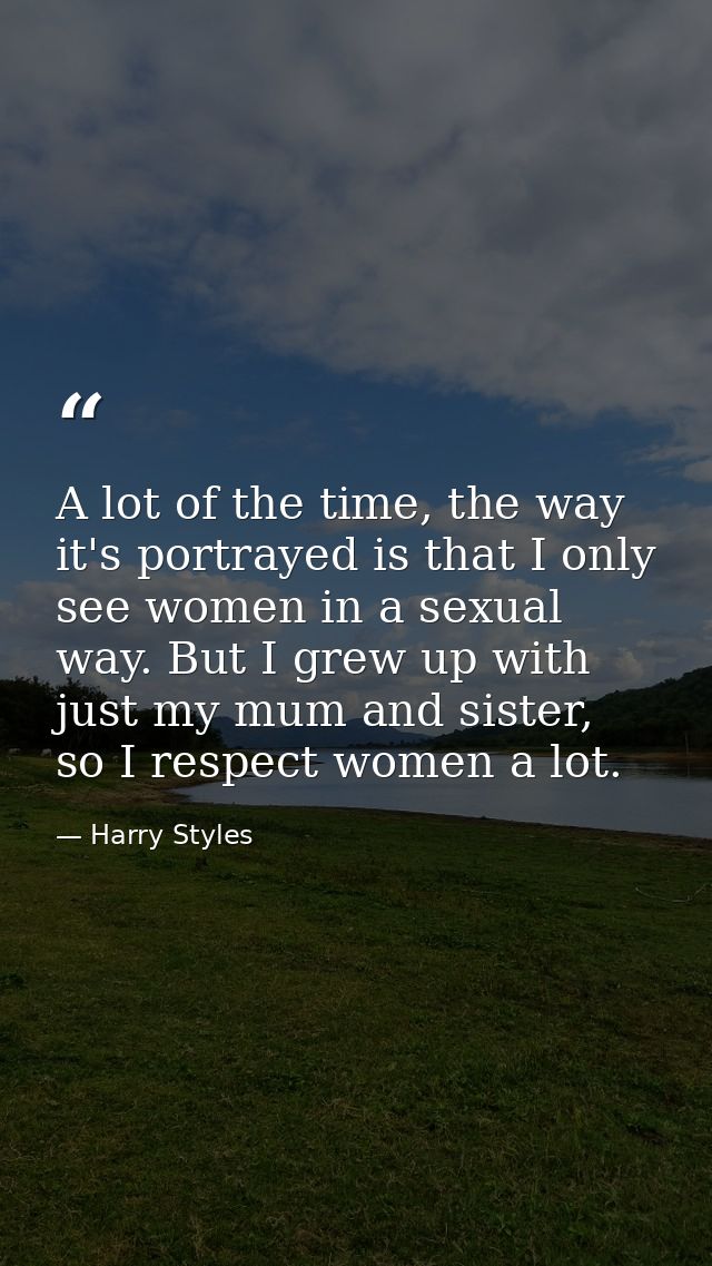 A lot of the time, the way it's portrayed is that I only see women in a sexual way. But I grew up with just my mum and s — Harry Styles