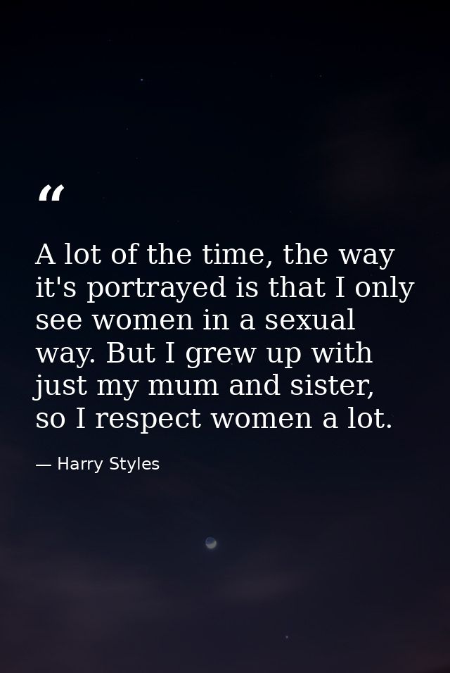 A lot of the time, the way it's portrayed is that I only see women in a sexual way. But I grew up with just my mum and s — Harry Styles