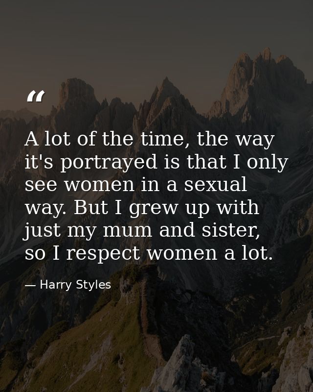 A lot of the time, the way it's portrayed is that I only see women in a sexual way. But I grew up with just my mum and s — Harry Styles