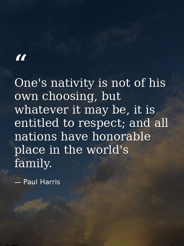 One's nativity is not of his own choosing, but whatever it may be, it is entitled to respect; and all nations have honor — Paul Harris