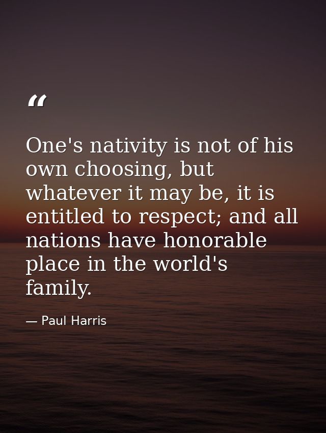 One's nativity is not of his own choosing, but whatever it may be, it is entitled to respect; and all nations have honor — Paul Harris