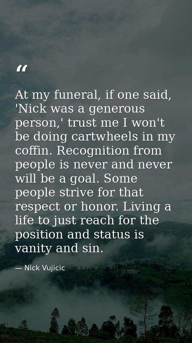 At my funeral, if one said, 'Nick was a generous person,' trust me I won't be doing cartwheels in my coffin. Recognition — Nick Vujicic
