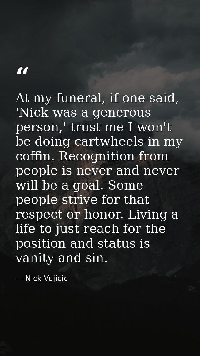 At my funeral, if one said, 'Nick was a generous person,' trust me I won't be doing cartwheels in my coffin. Recognition — Nick Vujicic