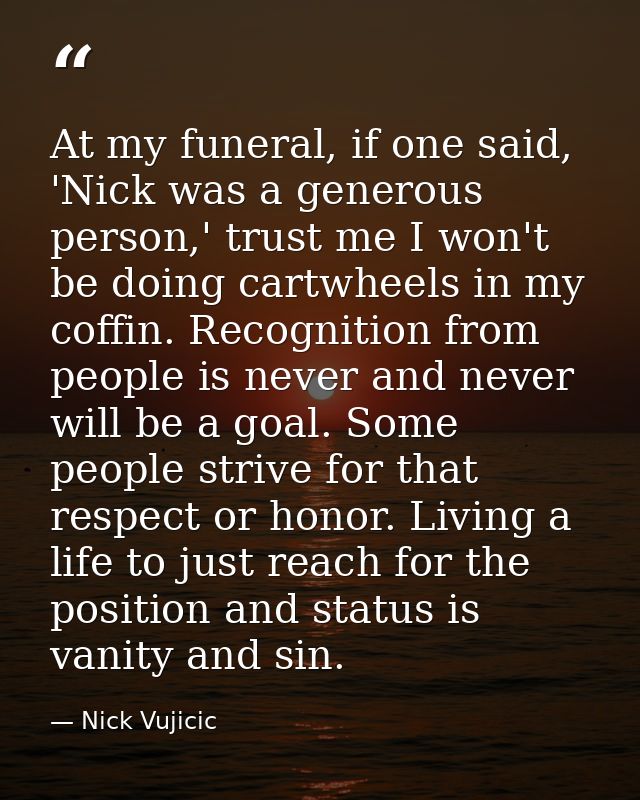 At my funeral, if one said, 'Nick was a generous person,' trust me I won't be doing cartwheels in my coffin. Recognition — Nick Vujicic