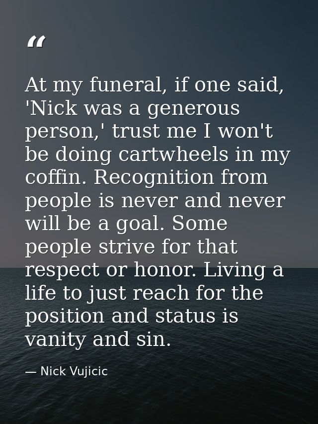 At my funeral, if one said, 'Nick was a generous person,' trust me I won't be doing cartwheels in my coffin. Recognition — Nick Vujicic