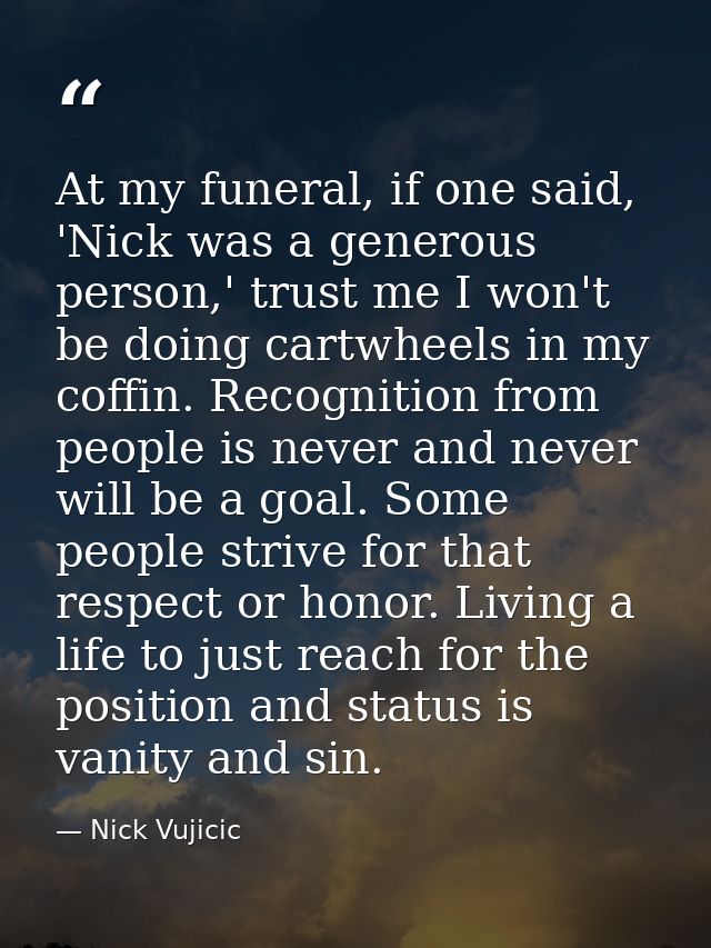 At my funeral, if one said, 'Nick was a generous person,' trust me I won't be doing cartwheels in my coffin. Recognition — Nick Vujicic