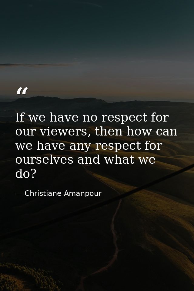 If we have no respect for our viewers, then how can we have any respect for ourselves and what we do? — Christiane Amanpour