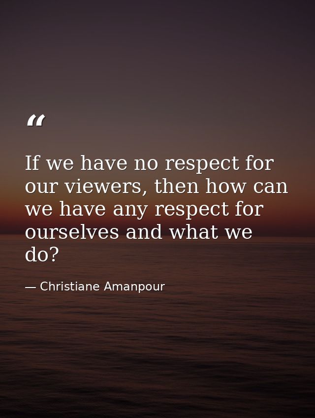 If we have no respect for our viewers, then how can we have any respect for ourselves and what we do? — Christiane Amanpour