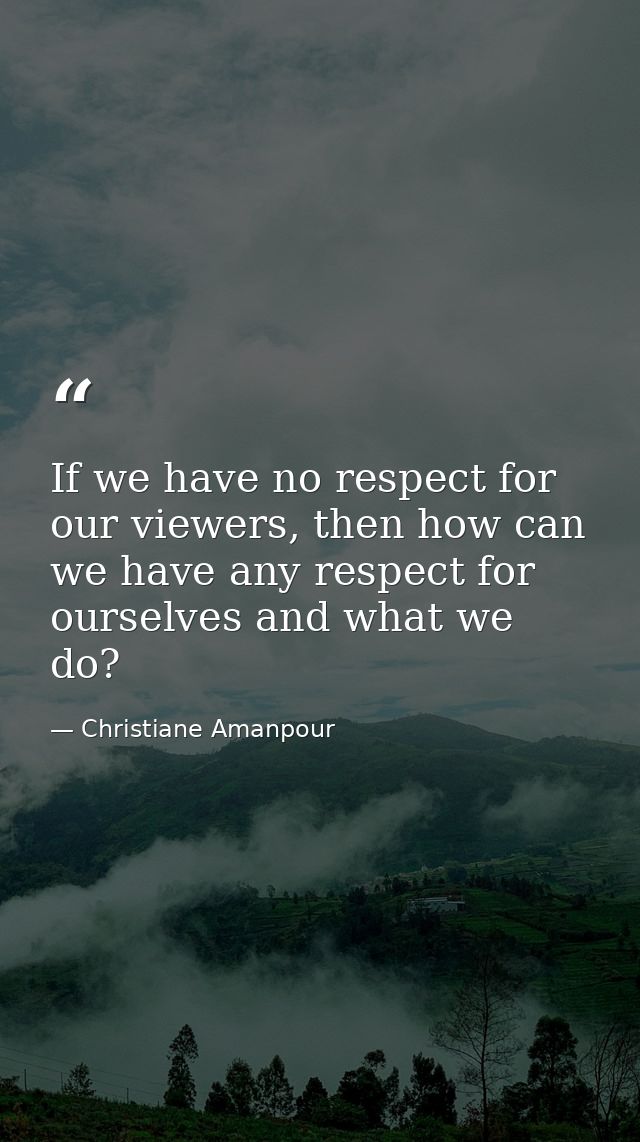 If we have no respect for our viewers, then how can we have any respect for ourselves and what we do? — Christiane Amanpour